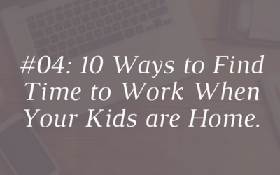 10 Ways to Find Time to Work When Your Kids are Home [Ep 04]