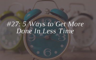 5 Ways to Get More Done in Less Time [Episode 27]